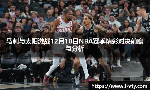马刺与太阳激战12月10日NBA赛季精彩对决前瞻与分析