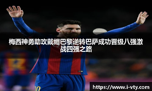 梅西神勇助攻戴帽巴黎逆转巴萨成功晋级八强激战四强之路
